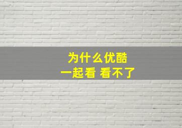 为什么优酷 一起看 看不了